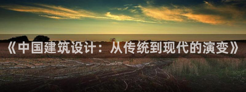 和记电游官网：《中国建筑设计：从传统到现代的演变》