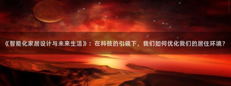 和记官网注册：《智能化家居设计与未来生活》：在科技的引领下，我们如何优化我们的居住环境？