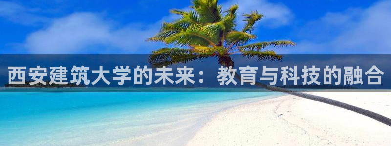和记电讯官网：西安建筑大学的未来：教育与科技的融合